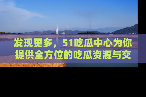 发现更多，51吃瓜中心为你提供全方位的吃瓜资源与交流平台