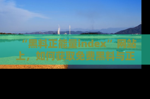 “黑料正能量index”网站上,如何获取免费黑料与正能量资讯?