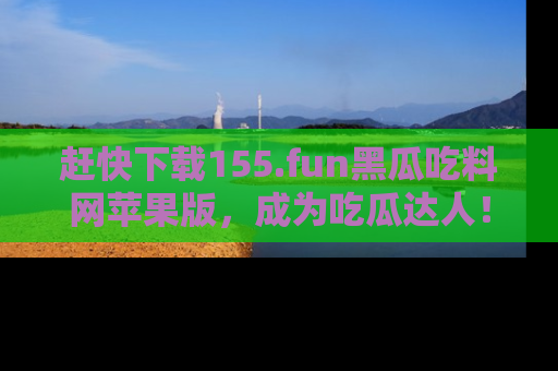 赶快下载155.fun黑瓜吃料网苹果版，成为吃瓜达人！