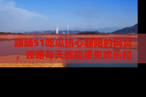 跟随51吃瓜热心朝阳的网页，领略每天都能带来欢乐和惊喜的小资讯！
