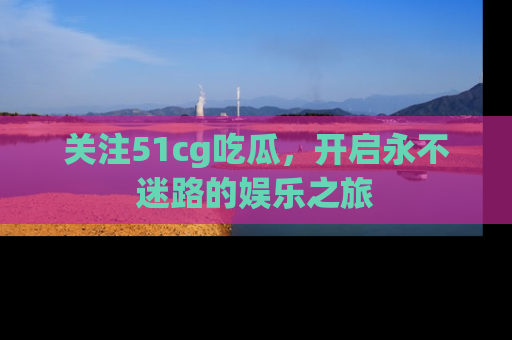 关注51cg吃瓜，开启永不迷路的娱乐之旅