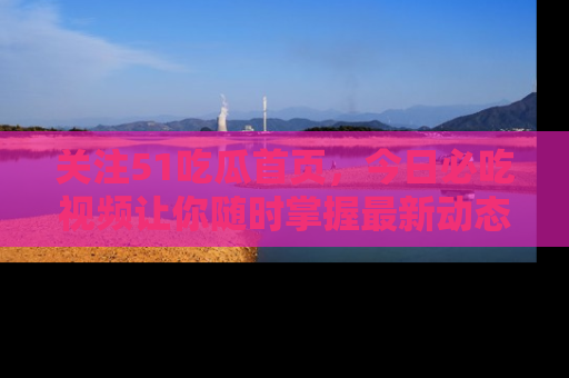 关注51吃瓜首页，今日必吃视频让你随时掌握最新动态