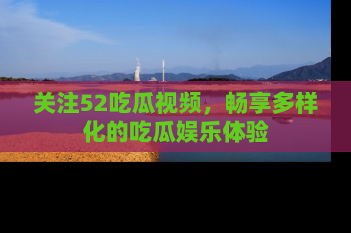 关注52吃瓜视频，畅享多样化的吃瓜娱乐体验