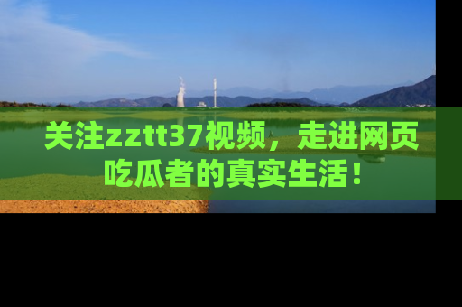 关注zztt37视频，走进网页吃瓜者的真实生活！