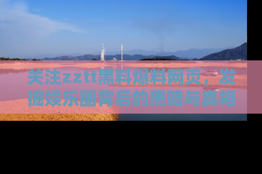 关注zztt黑料爆料网页，发掘娱乐圈背后的黑暗与真相