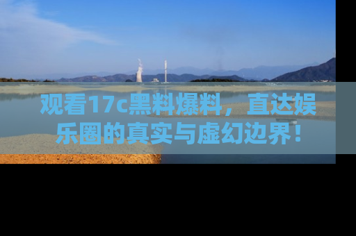 观看17c黑料爆料，直达娱乐圈的真实与虚幻边界！