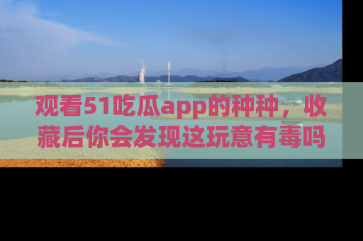 观看51吃瓜app的种种，收藏后你会发现这玩意有毒吗？
