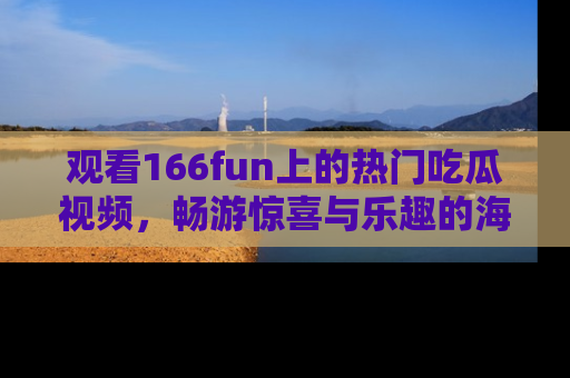 观看166fun上的热门吃瓜视频，畅游惊喜与乐趣的海洋！
