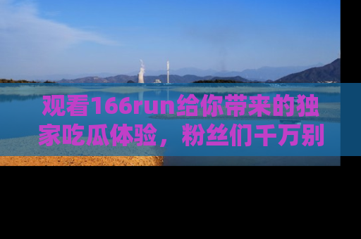观看166run给你带来的独家吃瓜体验，粉丝们千万别错过