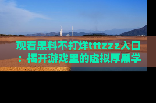 观看黑料不打烊tttzzz入口：揭开游戏里的虚拟厚黑学