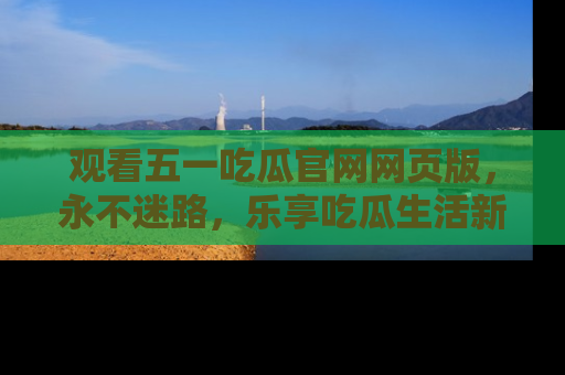 观看五一吃瓜官网网页版，永不迷路，乐享吃瓜生活新方式