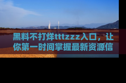 黑料不打烊tttzzz入口，让你第一时间掌握最新资源信息
