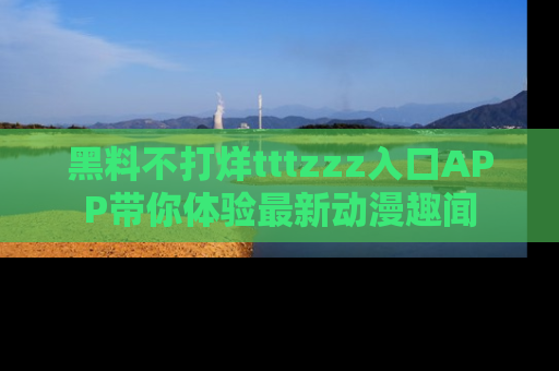 黑料不打烊tttzzz入口APP带你体验最新动漫趣闻