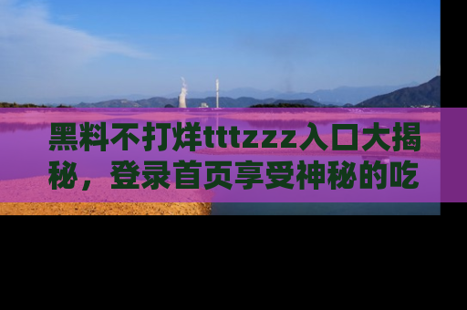 黑料不打烊tttzzz入口大揭秘，登录首页享受神秘的吃瓜时光，不容错过～