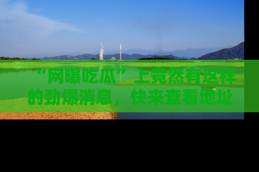 “网曝吃瓜”上竟然有这样的劲爆消息,快来查看地址了解详情!