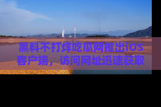 黑料不打烊吃瓜网推出iOS客户端，访问网址迅速获取独家八卦！
