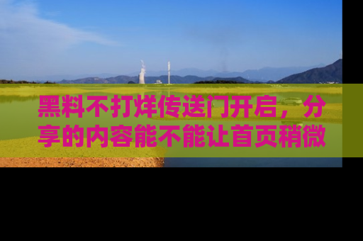 黑料不打烊传送门开启，分享的内容能不能让首页稍微有点新意？