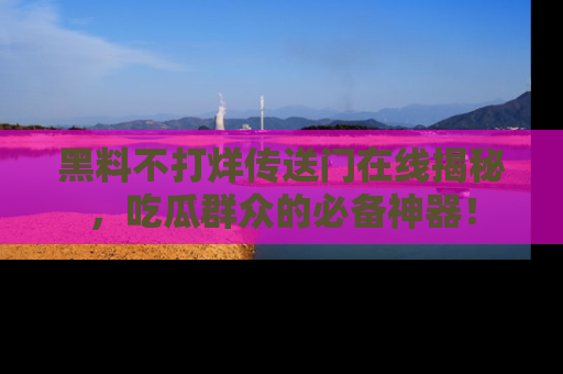 黑料不打烊传送门在线揭秘，吃瓜群众的必备神器！