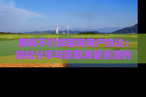 黑料不打烊官网用户协议：轻松分享与获取海量资源的方法