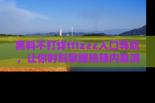 黑料不打烊tttzzz入口导航，让你时刻掌握热辣内幕消息