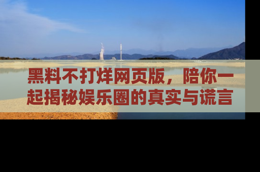 黑料不打烊网页版，陪你一起揭秘娱乐圈的真实与谎言。