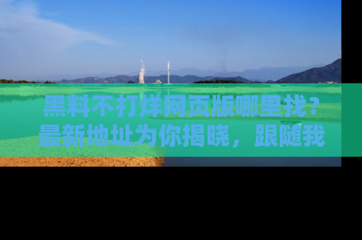 黑料不打烊网页版哪里找？最新地址为你揭晓，跟随我们一起了解更多八卦吧！