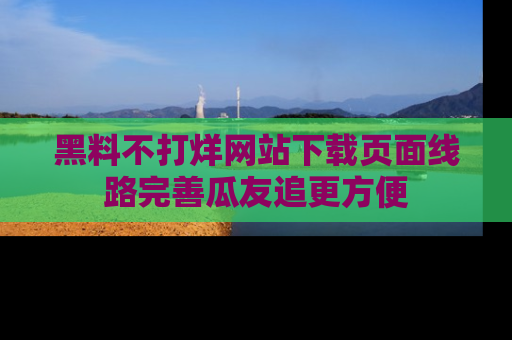 黑料不打烊网站下载页面线路完善瓜友追更方便