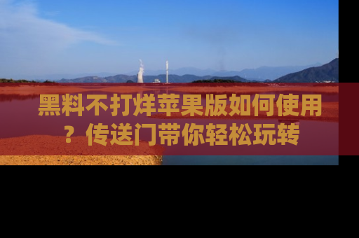 黑料不打烊苹果版如何使用？传送门带你轻松玩转