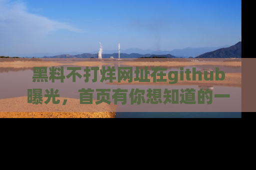 黑料不打烊网址在github曝光，首页有你想知道的一切幽默趣事，快来看看
