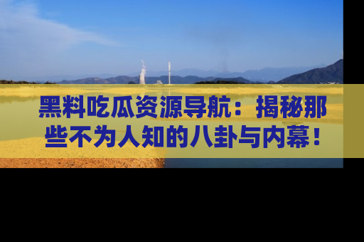 黑料吃瓜资源导航：揭秘那些不为人知的八卦与内幕！