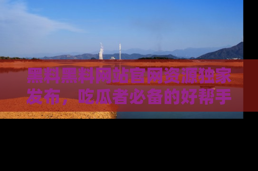 黑料黑料网站官网资源独家发布，吃瓜者必备的好帮手