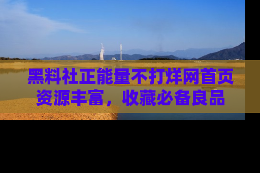 黑料社正能量不打烊网首页资源丰富，收藏必备良品