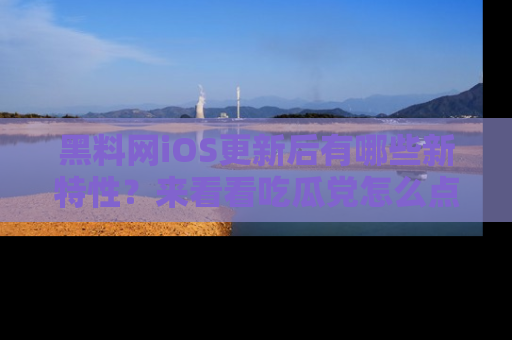 黑料网iOS更新后有哪些新特性？来看看吃瓜党怎么点评！