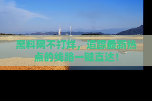 黑料网不打烊，追踪最新热点的线路一键直达！