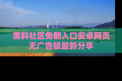 黑料社区免翻入口安卓网页无广告版最新分享