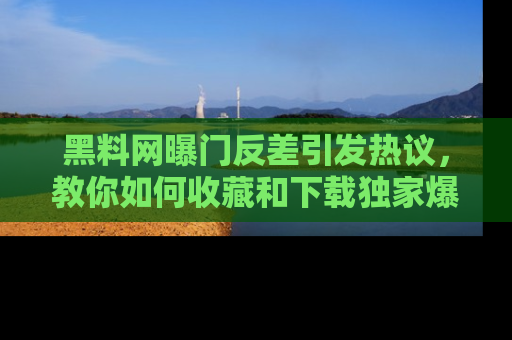 黑料网曝门反差引发热议，教你如何收藏和下载独家爆料