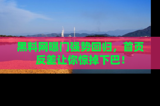 黑料网曝门强势回归，首页反差让你惊掉下巴！