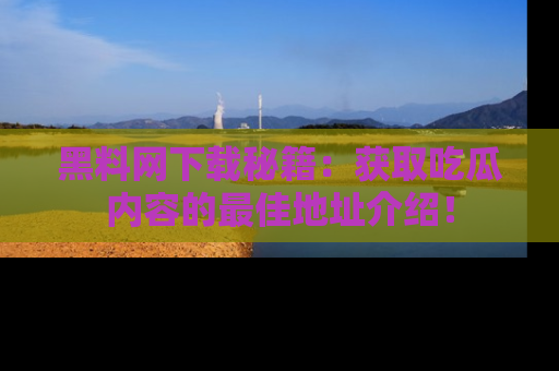 黑料网下载秘籍：获取吃瓜内容的最佳地址介绍！