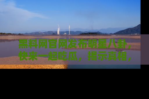 黑料网官网发布明星八卦，快来一起吃瓜，揭示真相，乐趣无穷！