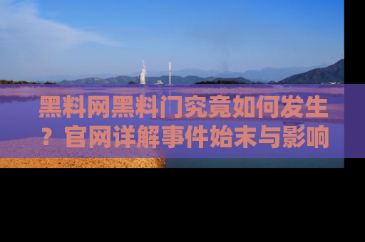 黑料网黑料门究竟如何发生？官网详解事件始末与影响