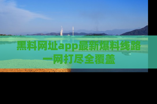 黑料网址app最新爆料线路一网打尽全覆盖