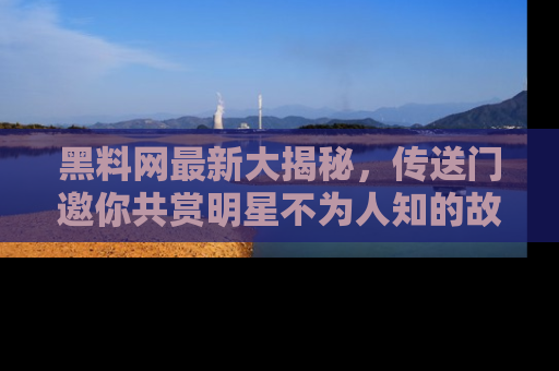 黑料网最新大揭秘，传送门邀你共赏明星不为人知的故事！