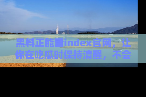 黑料正能量index官网，让你在吃瓜时保持清醒，不会轻易迷路