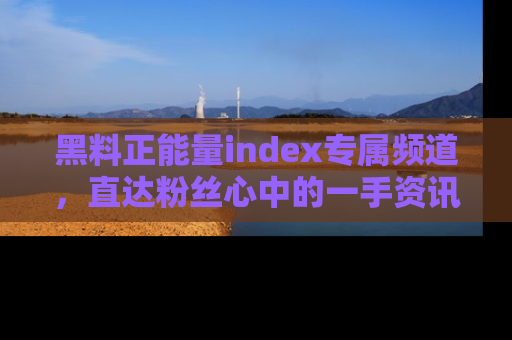 黑料正能量index专属频道，直达粉丝心中的一手资讯！
