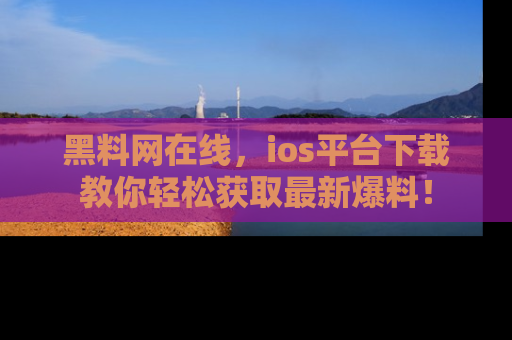 黑料网在线，ios平台下载教你轻松获取最新爆料！