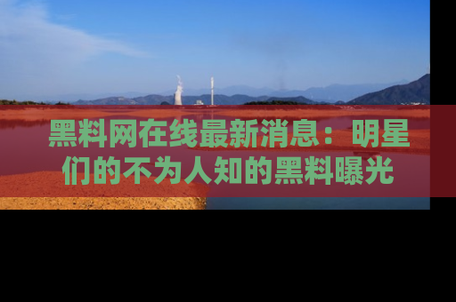 黑料网在线最新消息：明星们的不为人知的黑料曝光