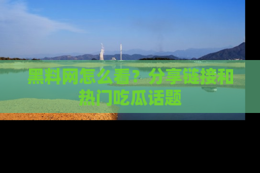 黑料网怎么看？分享链接和热门吃瓜话题