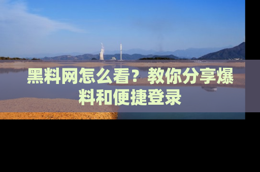 黑料网怎么看？教你分享爆料和便捷登录