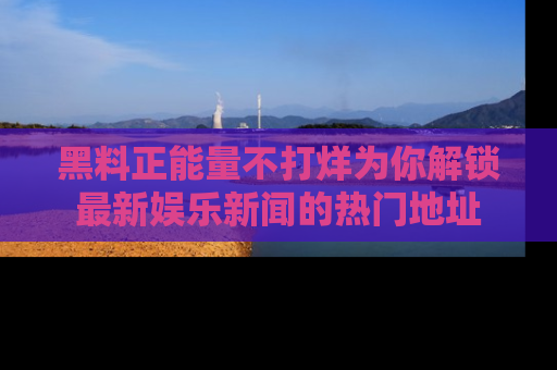 黑料正能量不打烊为你解锁最新娱乐新闻的热门地址