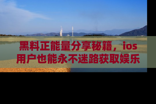 黑料正能量分享秘籍，ios用户也能永不迷路获取娱乐信息